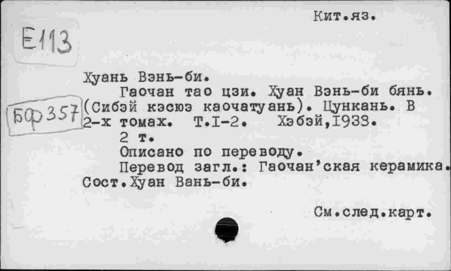 ﻿Кит.яз.
ЕИЗ
Хуань Вэнь-би.
Гаочан та о цзи. Хуан Вэнь-би бянь. с2 (Сибэй кэсюэ каочатуань). Цункань. В рЦ-'3~ • 2-х томах. Т.1-2. Хэбэй,1933.
2 т.
Описано по переводу.
Перевод загл.: Гаочан’ская керамика Сост.Хуан Вань-би.
См.след.карт